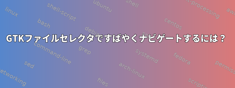 GTKファイルセレクタですばやくナビゲートするには？