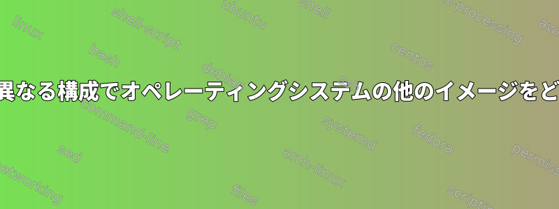 実行したい操作に応じて、異なる構成でオペレーティングシステムの他のイメージをどのように実行できますか？