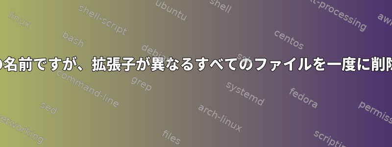 特定の名前ですが、拡張子が異なるすべてのファイルを一度に削除する