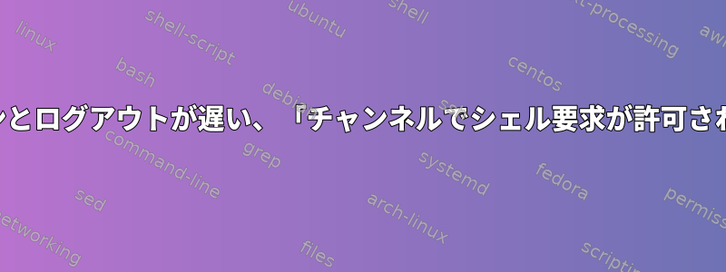 SSHログインとログアウトが遅い、「チャンネルでシェル要求が許可されています」