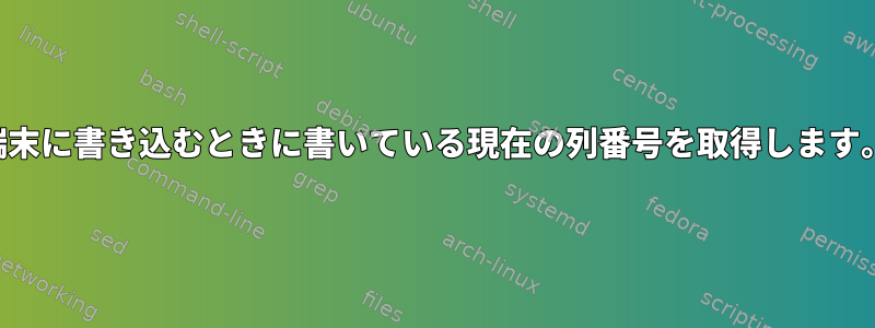 端末に書き込むときに書いている現在の列番号を取得します。