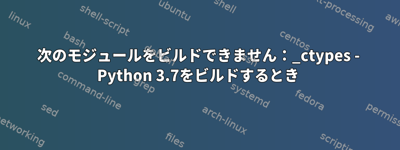 次のモジュールをビルドできません：_ctypes - Python 3.7をビルドするとき