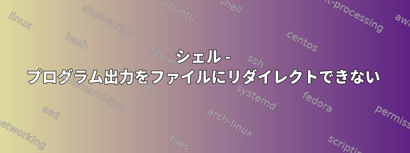 シェル - プログラム出力をファイルにリダイレクトできない