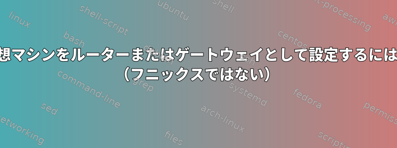 仮想マシンをルーターまたはゲートウェイとして設定するには？ （フニックスではない）