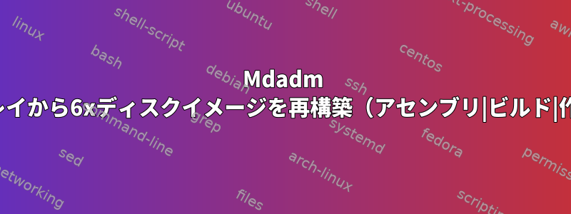 Mdadm Raid6元のアレイから6xディスクイメージを再構築（アセンブリ|ビルド|作成）します。