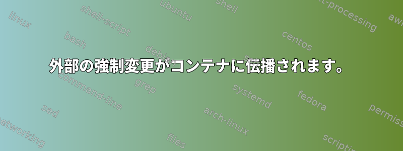 外部の強制変更がコンテナに伝播されます。