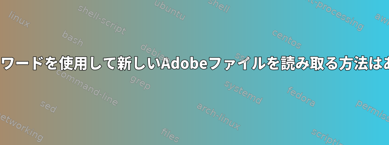 Linuxでパスワードを使用して新しいAdobeファイルを読み取る方法はありますか？