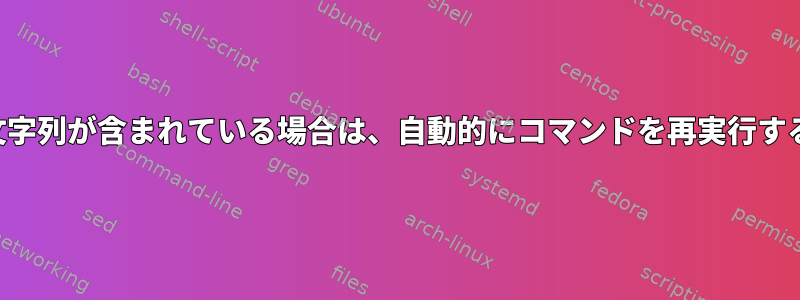 前の出力に特定の文字列が含まれている場合は、自動的にコマンドを再実行する必要があります。