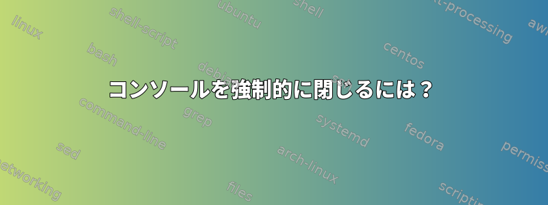 コンソールを強制的に閉じるには？