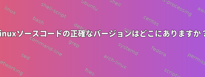 Linuxソースコードの正確なバージョンはどこにありますか？