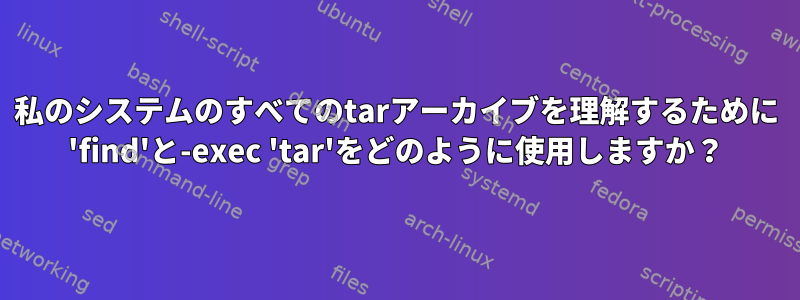 私のシステムのすべてのtarアーカイブを理解するために 'find'と-exec 'tar'をどのように使用しますか？