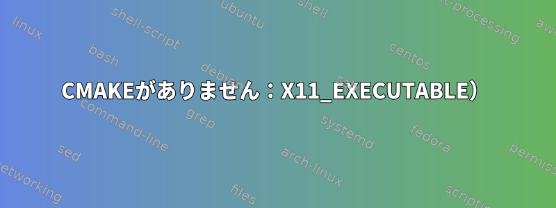 CMAKEがありません：X11_EXECUTABLE）