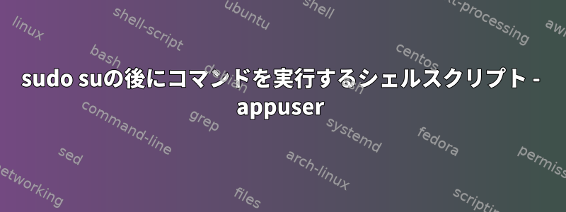 sudo suの後にコマンドを実行するシェルスクリプト - appuser