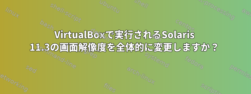 VirtualBoxで実行されるSolaris 11.3の画面解像度を全体的に変更しますか？