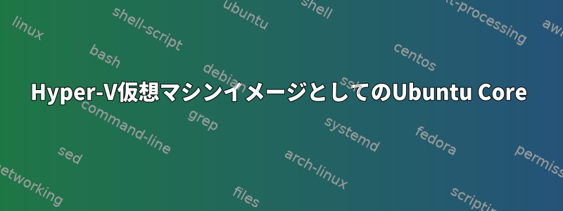 Hyper-V仮想マシンイメージとしてのUbuntu Core