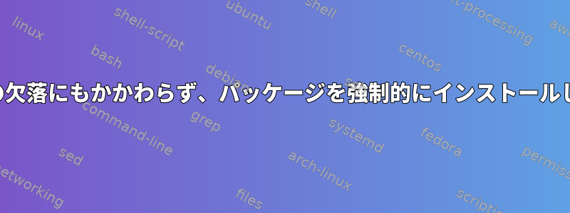 依存関係の欠落にもかかわらず、パッケージを強制的にインストールしますか？