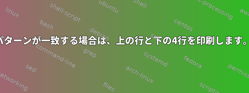 パターンが一致する場合は、上の行と下の4行を印刷します。