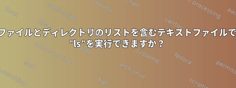 ファイルとディレクトリのリストを含むテキストファイルで "ls"を実行できますか？