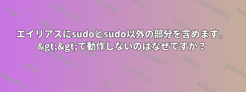 エイリアスにsudoとsudo以外の部分を含めます。 &gt;&gt;で動作しないのはなぜですか？