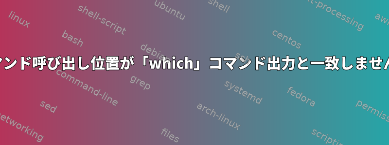 コマンド呼び出し位置が「which」コマンド出力と一致しません。