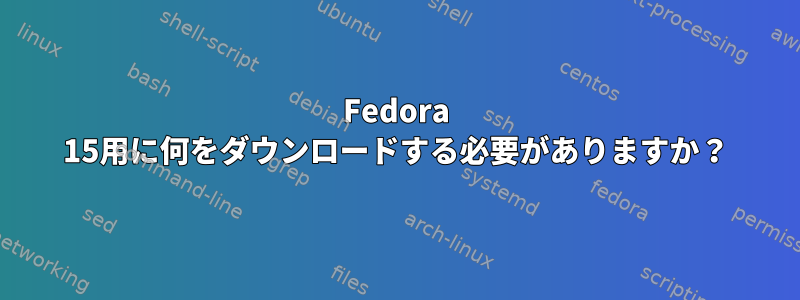 Fedora 15用に何をダウンロードする必要がありますか？