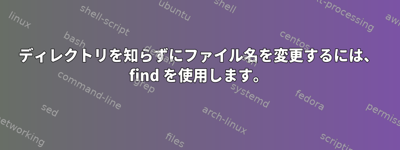 ディレクトリを知らずにファイル名を変更するには、 find を使用します。