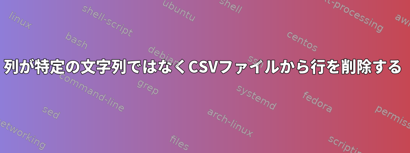 列が特定の文字列ではなくCSVファイルから行を削除する