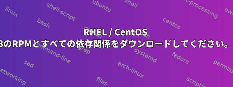 RHEL / CentOS 8のRPMとすべての依存関係をダウンロードしてください。