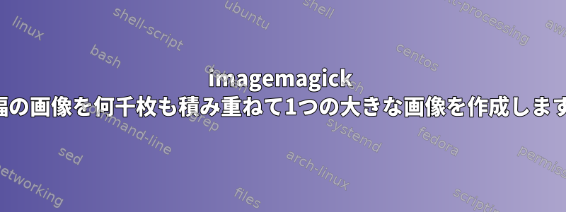 imagemagick 同じ幅の画像を何千枚も積み重ねて1つの大きな画像を作成しますか？