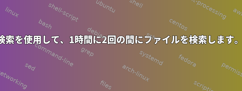 検索を使用して、1時間に2回の間にファイルを検索します。