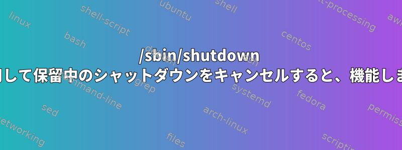 /sbin/shutdown -cを使用して保留中のシャットダウンをキャンセルすると、機能しません。