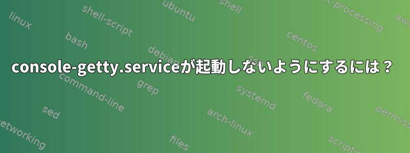 console-getty.serviceが起動しないようにするには？