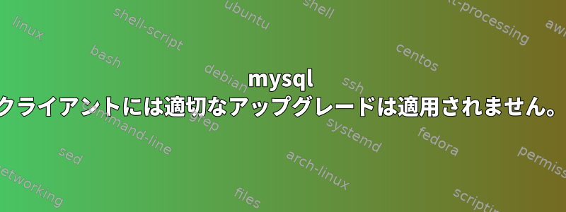 mysql クライアントには適切なアップグレードは適用されません。