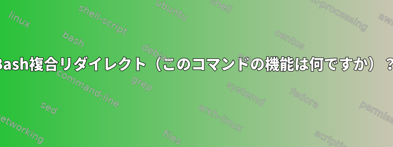 Bash複合リダイレクト（このコマンドの機能は何ですか）？