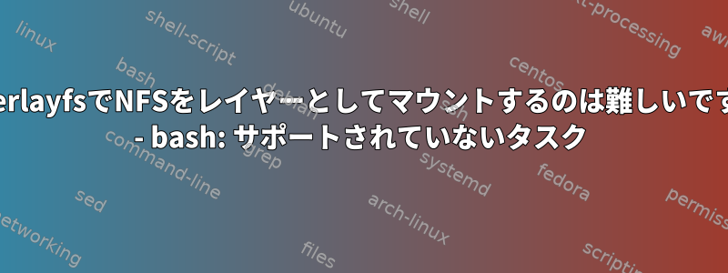 OverlayfsでNFSをレイヤーとしてマウントするのは難しいです。 - bash: サポートされていないタスク