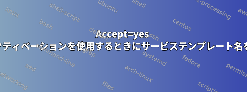 Accept=yes でソケットアクティベーションを使用するときにサービステンプレート名を指定する方法