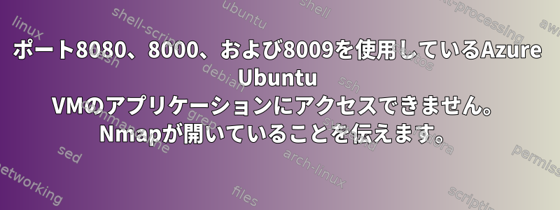 ポート8080、8000、および8009を使用しているAzure Ubuntu VMのアプリケーションにアクセスできません。 Nmapが開いていることを伝えます。