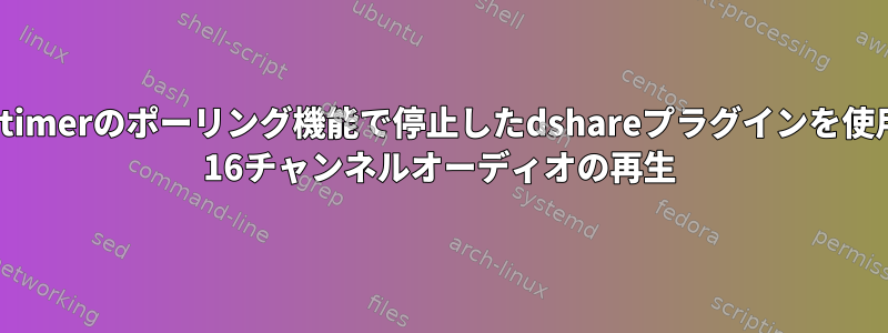 /dev/snd/timerのポーリング機能で停止したdshareプラグインを使用したalsa 16チャンネルオーディオの再生