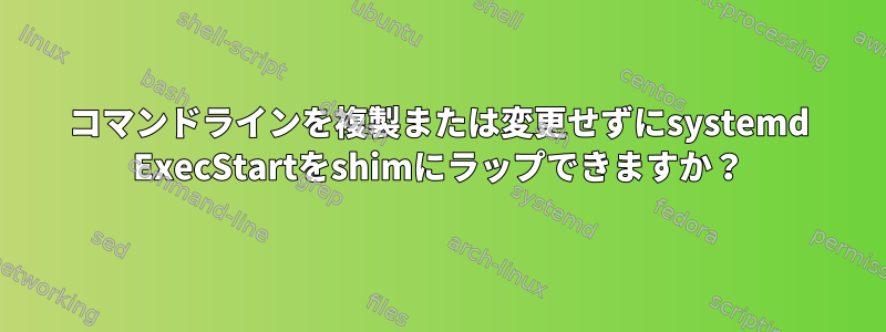 コマンドラインを複製または変更せずにsystemd ExecStartをshimにラップできますか？