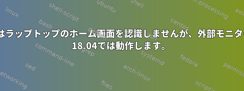 NVIDIAドライバはラップトップのホーム画面を認識しませんが、外部モニターであるUbuntu 18.04では動作します。