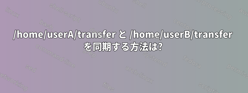 /home/userA/transfer と /home/userB/transfer を同期する方法は?