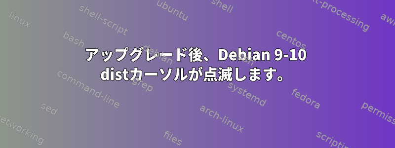 アップグレード後、Debian 9-10 distカーソルが点滅します。