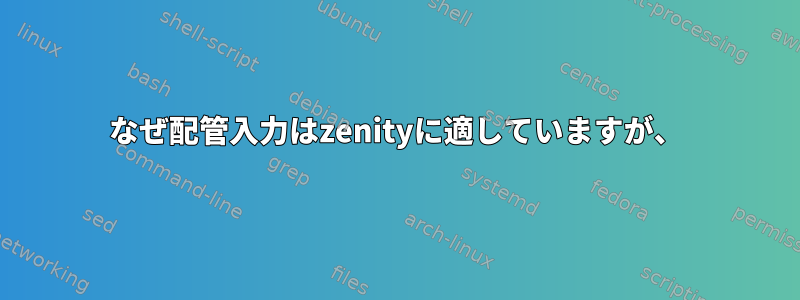 なぜ配管入力はzenityに適していますが、