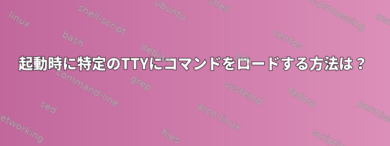 起動時に特定のTTYにコマンドをロードする方法は？