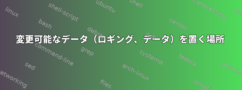 変更可能なデータ（ロギング、データ）を置く場所