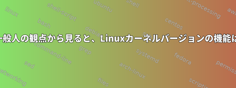 一般人の観点から見ると、Linuxカーネルバージョンの機能は