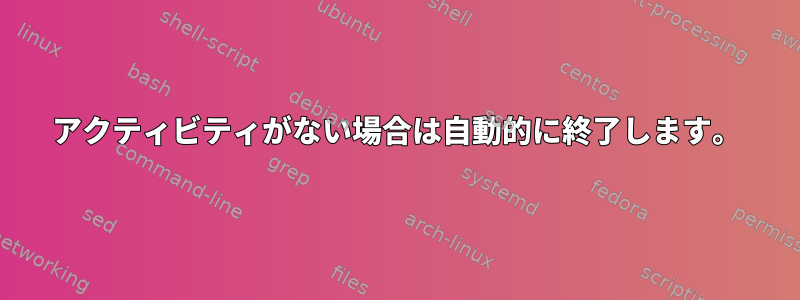 アクティビティがない場合は自動的に終了します。