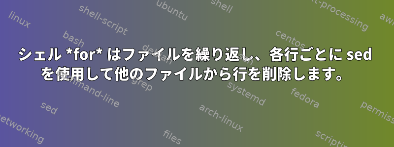 シェル *for* はファイルを繰り返し、各行ごとに sed を使用して他のファイルから行を削除します。