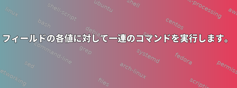 フィールドの各値に対して一連のコマンドを実行します。