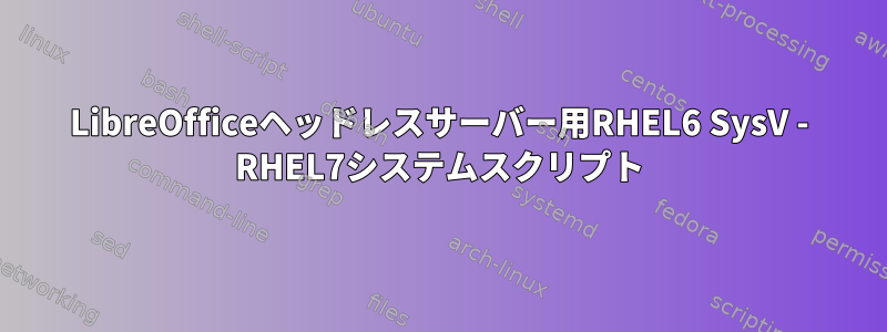 LibreOfficeヘッドレスサーバー用RHEL6 SysV - RHEL7システムスクリプト